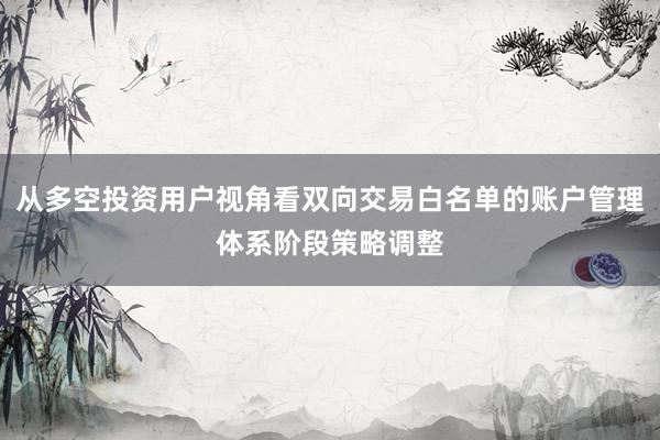 从多空投资用户视角看双向交易白名单的账户管理体系阶段策略调整