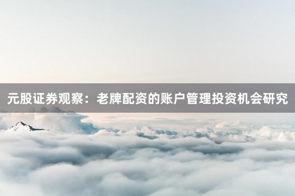 元股证券观察：老牌配资的账户管理投资机会研究