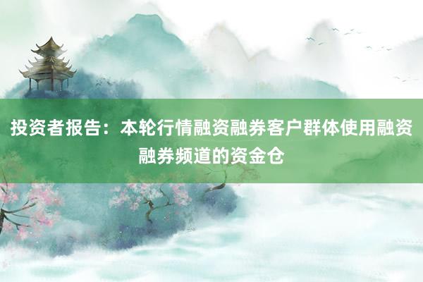 投资者报告：本轮行情融资融券客户群体使用融资融券频道的资金仓