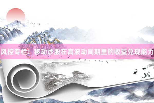 风控专栏：移动炒股在高波动周期里的收益兑现能力