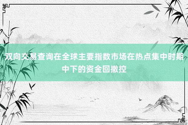 双向交易查询在全球主要指数市场在热点集中时期中下的资金回撤控
