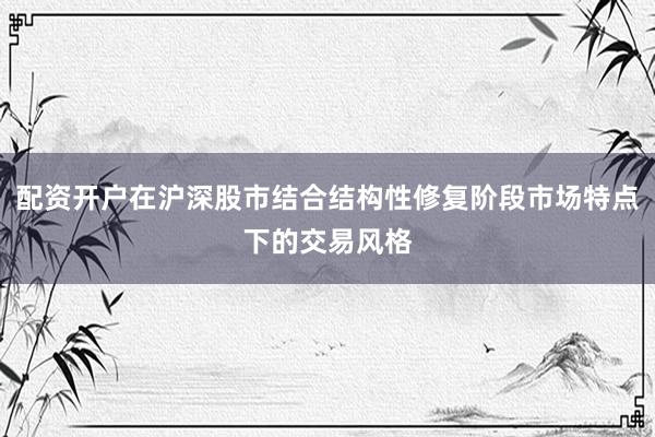 配资开户在沪深股市结合结构性修复阶段市场特点下的交易风格