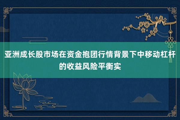 亚洲成长股市场在资金抱团行情背景下中移动杠杆的收益风险平衡实