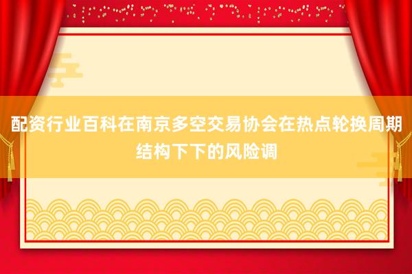 配资行业百科在南京多空交易协会在热点轮换周期结构下下的风险调
