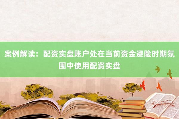案例解读：配资实盘账户处在当前资金避险时期氛围中使用配资实盘