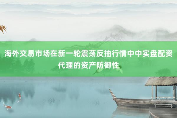 海外交易市场在新一轮震荡反抽行情中中实盘配资代理的资产防御性