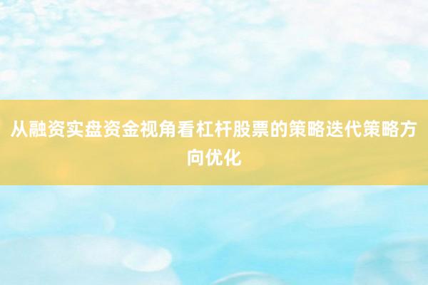 从融资实盘资金视角看杠杆股票的策略迭代策略方向优化