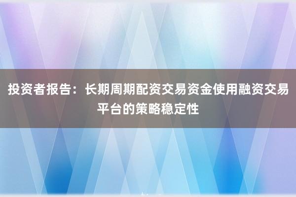 投资者报告：长期周期配资交易资金使用融资交易平台的策略稳定性
