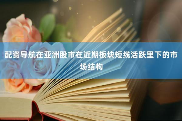 配资导航在亚洲股市在近期板块短线活跃里下的市场结构