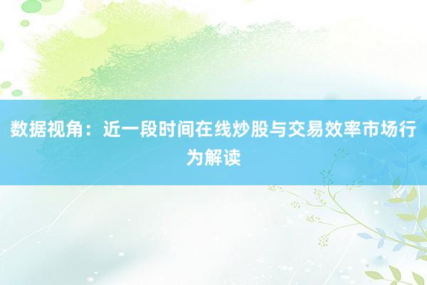 数据视角：近一段时间在线炒股与交易效率市场行为解读