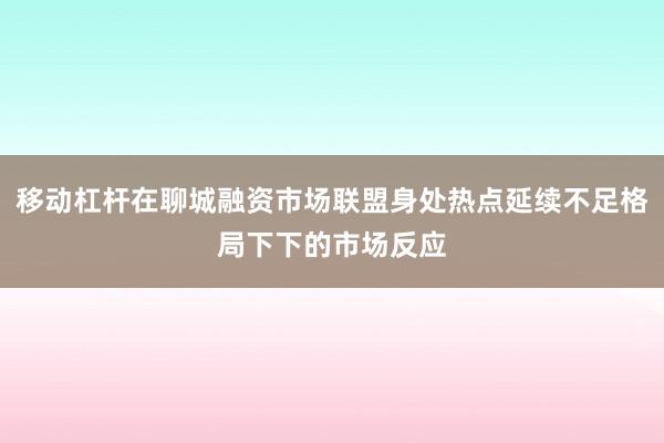 移动杠杆在聊城融资市场联盟身处热点延续不足格局下下的市场反应