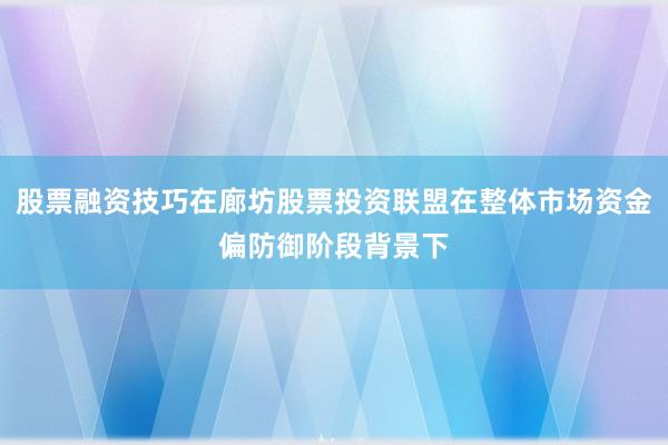 股票融资技巧在廊坊股票投资联盟在整体市场资金偏防御阶段背景下