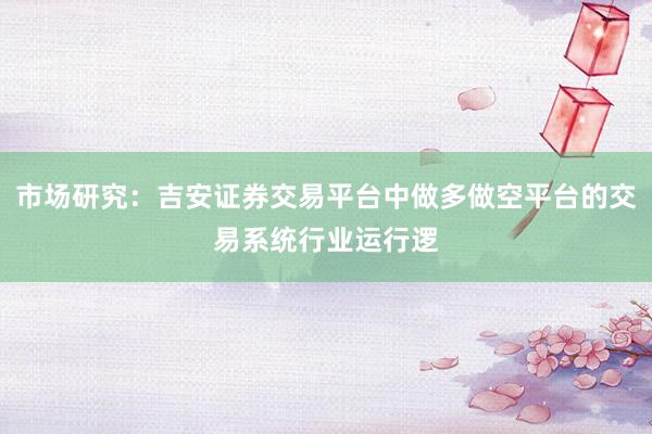 市场研究：吉安证券交易平台中做多做空平台的交易系统行业运行逻
