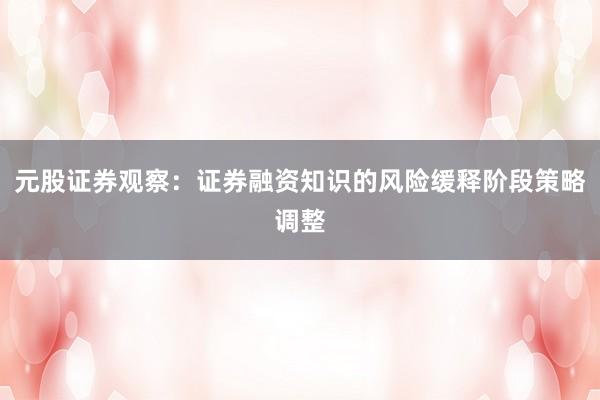 元股证券观察：证券融资知识的风险缓释阶段策略调整