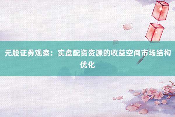 元股证券观察：实盘配资资源的收益空间市场结构优化