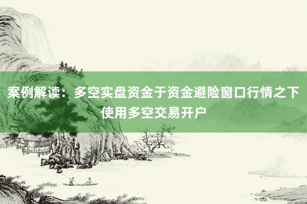 案例解读：多空实盘资金于资金避险窗口行情之下使用多空交易开户