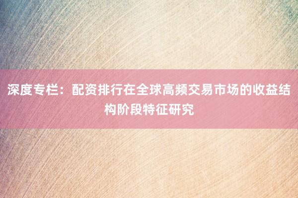 深度专栏：配资排行在全球高频交易市场的收益结构阶段特征研究