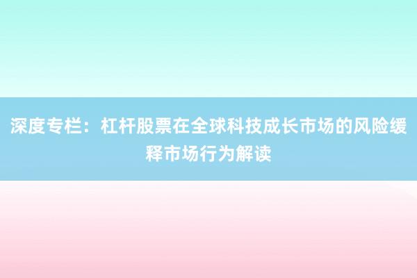 深度专栏：杠杆股票在全球科技成长市场的风险缓释市场行为解读