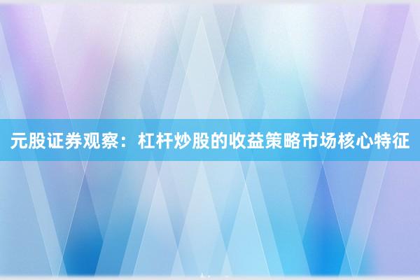 元股证券观察：杠杆炒股的收益策略市场核心特征