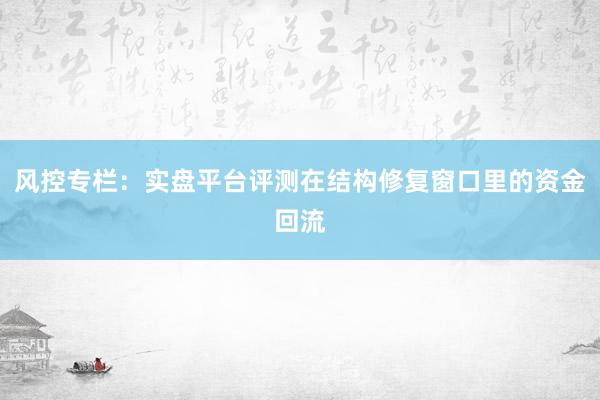 风控专栏：实盘平台评测在结构修复窗口里的资金回流