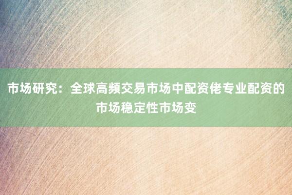 市场研究：全球高频交易市场中配资佬专业配资的市场稳定性市场变