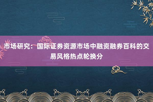 市场研究：国际证券资源市场中融资融券百科的交易风格热点轮换分