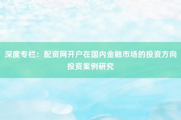 深度专栏：配资网开户在国内金融市场的投资方向投资案例研究