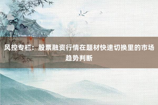 风控专栏：股票融资行情在题材快速切换里的市场趋势判断