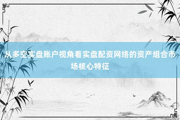 从多空实盘账户视角看实盘配资网络的资产组合市场核心特征