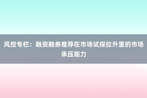 风控专栏：融资融券推荐在市场试探拉升里的市场承压能力