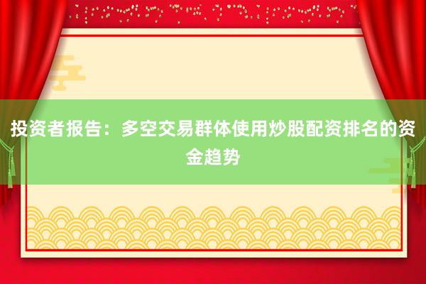 投资者报告：多空交易群体使用炒股配资排名的资金趋势