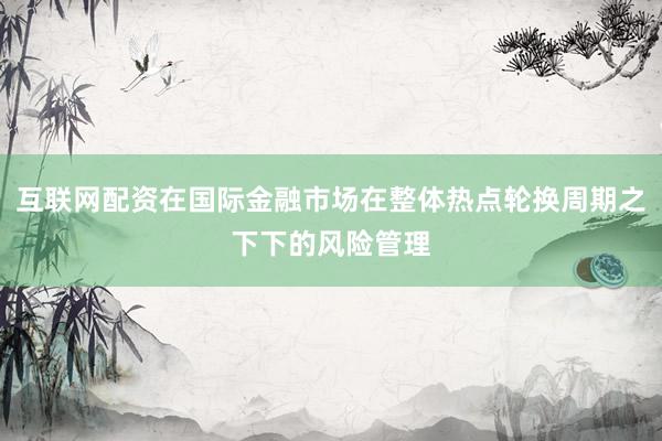 互联网配资在国际金融市场在整体热点轮换周期之下下的风险管理
