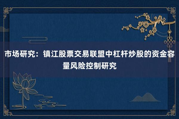 市场研究：镇江股票交易联盟中杠杆炒股的资金容量风险控制研究