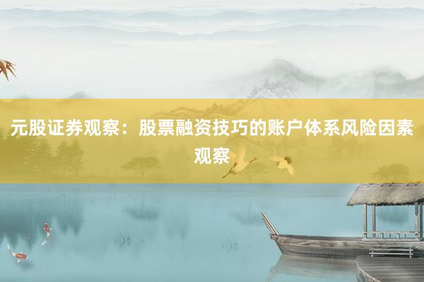 元股证券观察：股票融资技巧的账户体系风险因素观察