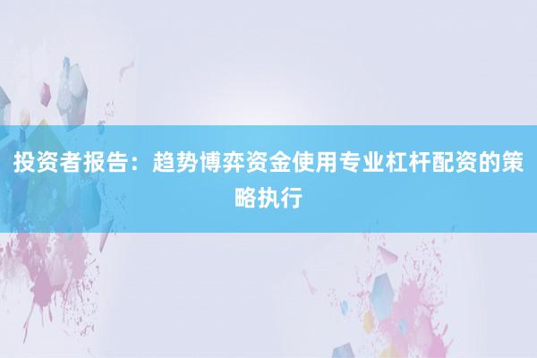 投资者报告：趋势博弈资金使用专业杠杆配资的策略执行