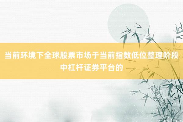 当前环境下全球股票市场于当前指数低位整理阶段中杠杆证券平台的