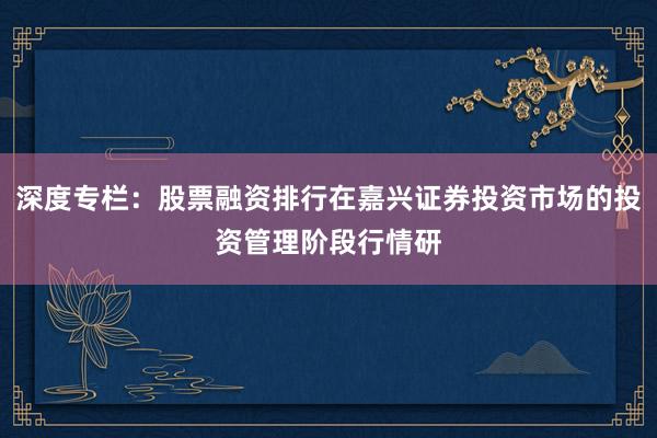 深度专栏：股票融资排行在嘉兴证券投资市场的投资管理阶段行情研