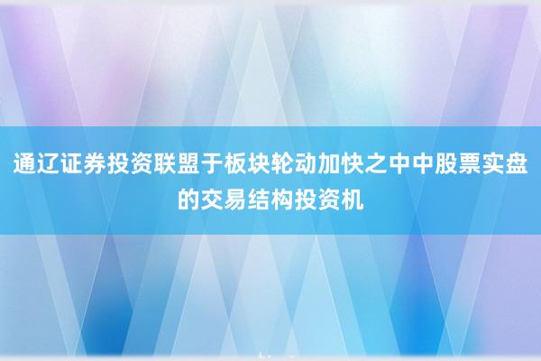 通辽证券投资联盟于板块轮动加快之中中股票实盘的交易结构投资机