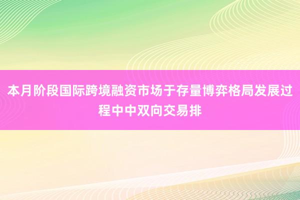 本月阶段国际跨境融资市场于存量博弈格局发展过程中中双向交易排