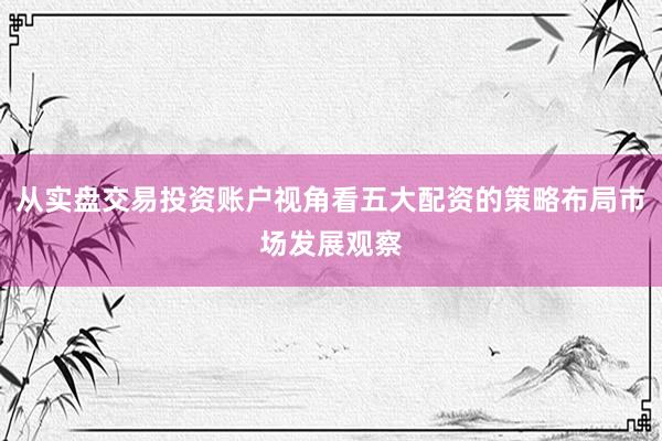 从实盘交易投资账户视角看五大配资的策略布局市场发展观察