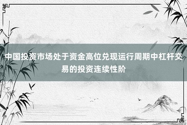 中国投资市场处于资金高位兑现运行周期中杠杆交易的投资连续性阶