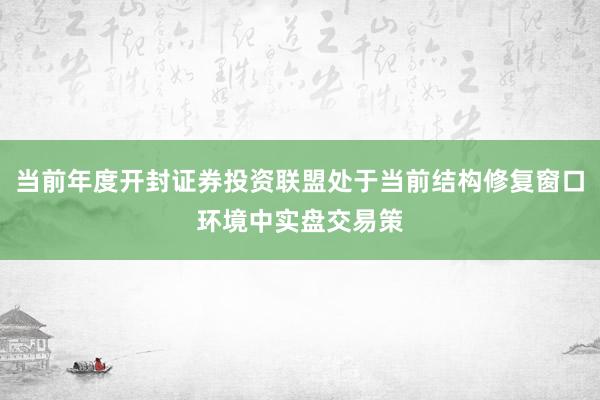 当前年度开封证券投资联盟处于当前结构修复窗口环境中实盘交易策