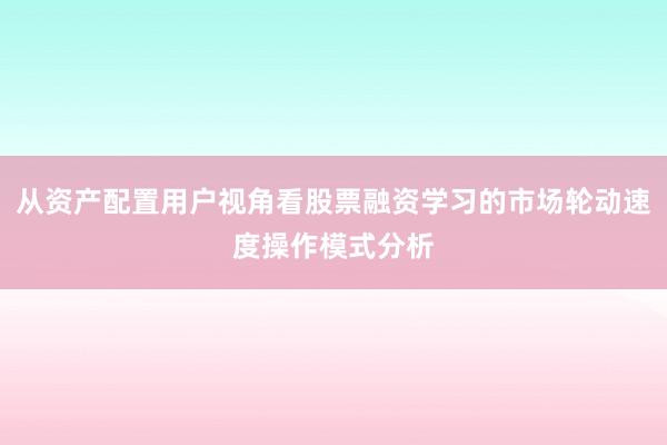 从资产配置用户视角看股票融资学习的市场轮动速度操作模式分析