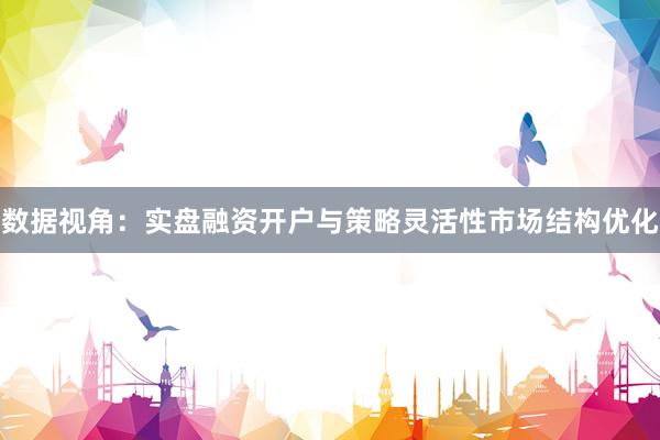 数据视角：实盘融资开户与策略灵活性市场结构优化