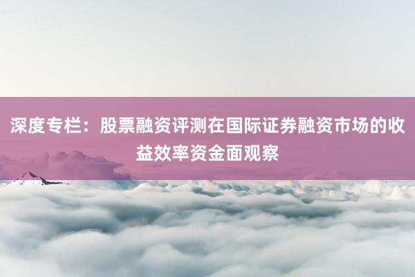 深度专栏：股票融资评测在国际证券融资市场的收益效率资金面观察