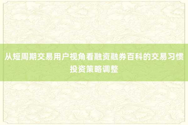 从短周期交易用户视角看融资融券百科的交易习惯投资策略调整
