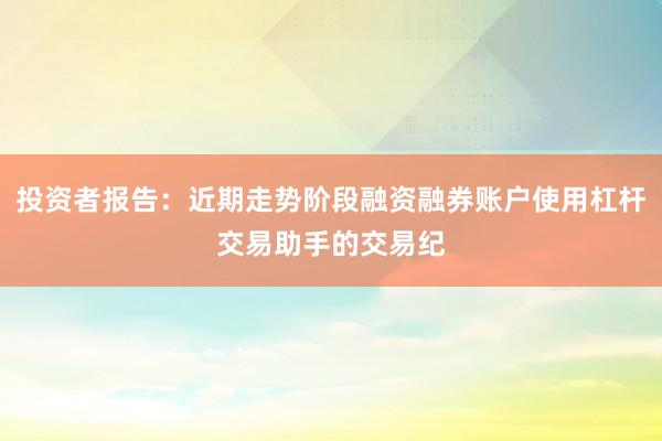 投资者报告：近期走势阶段融资融券账户使用杠杆交易助手的交易纪
