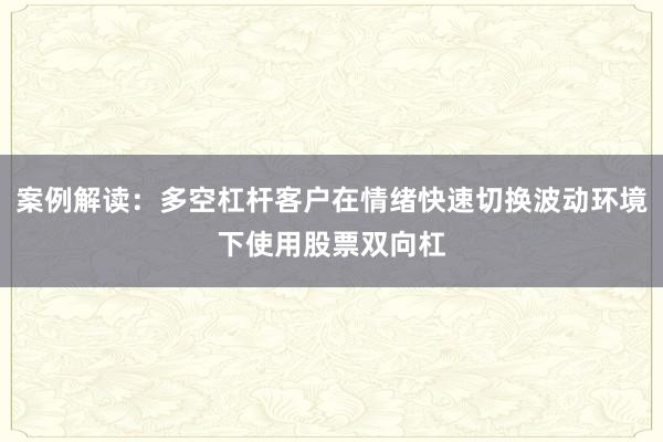 案例解读：多空杠杆客户在情绪快速切换波动环境下使用股票双向杠