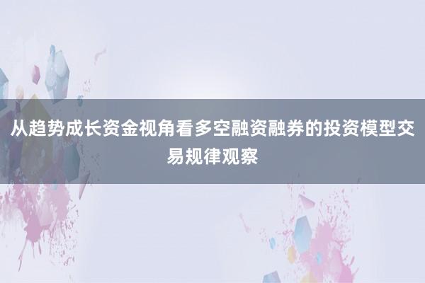 从趋势成长资金视角看多空融资融券的投资模型交易规律观察
