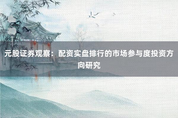 元股证券观察：配资实盘排行的市场参与度投资方向研究